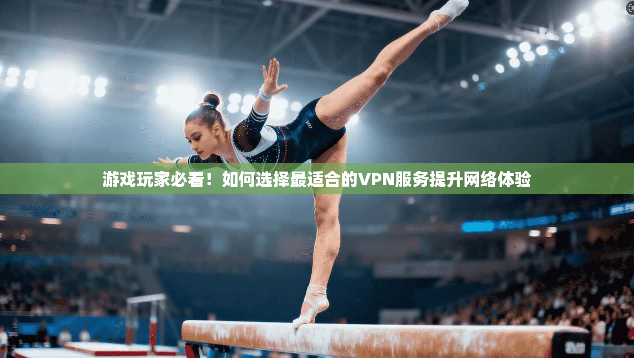 游戏玩家必看！如何选择最适合的VPN服务提升网络体验