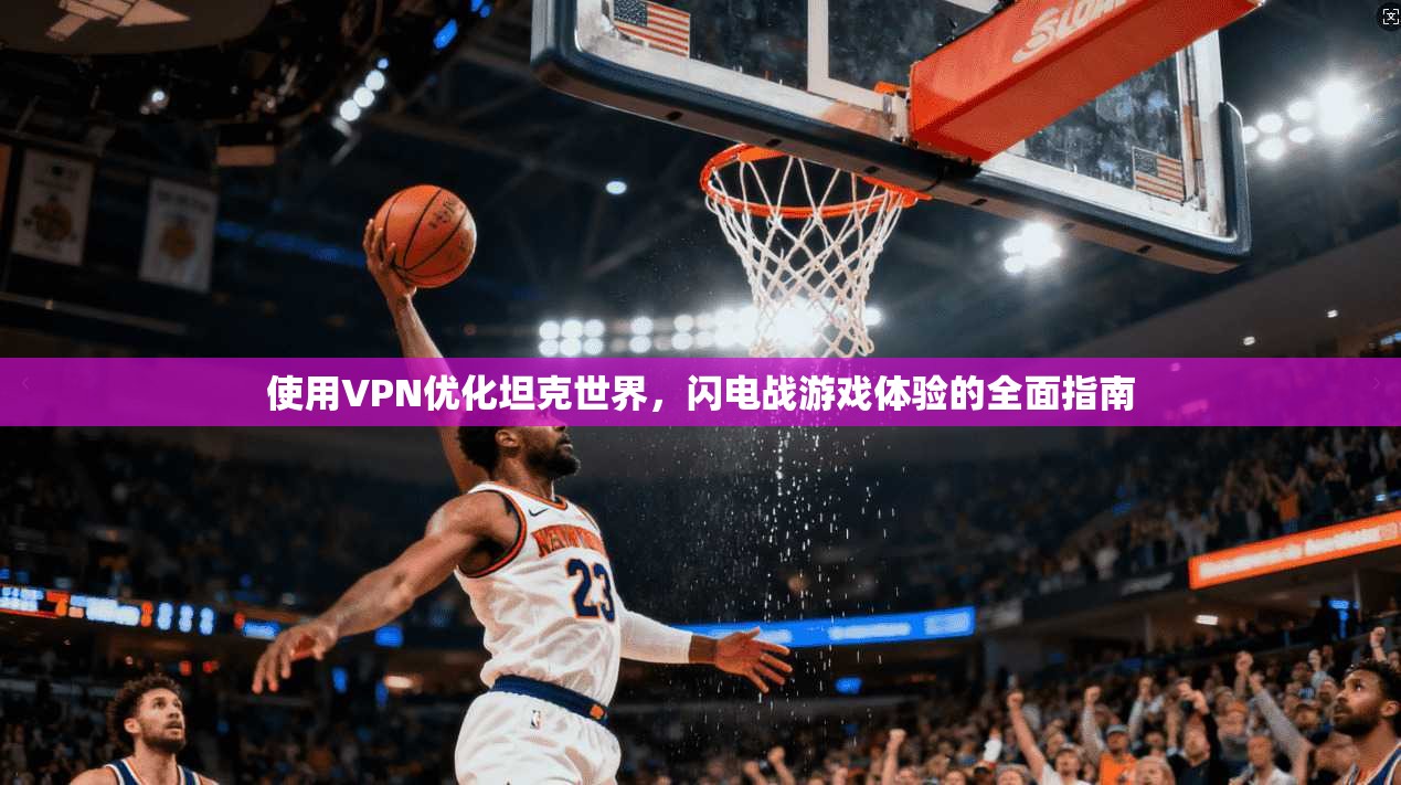 使用VPN优化坦克世界，闪电战游戏体验的全面指南