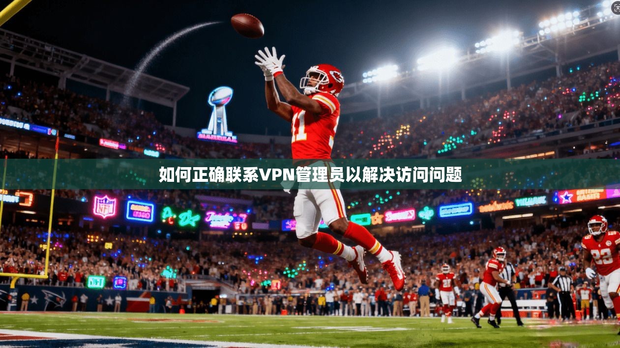 如何正确联系VPN管理员以解决访问问题