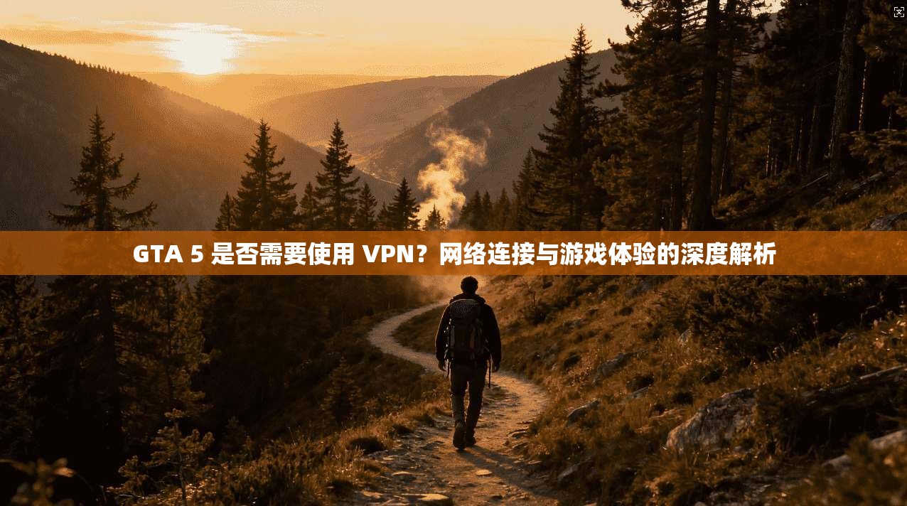 GTA 5 是否需要使用 VPN？网络连接与游戏体验的深度解析