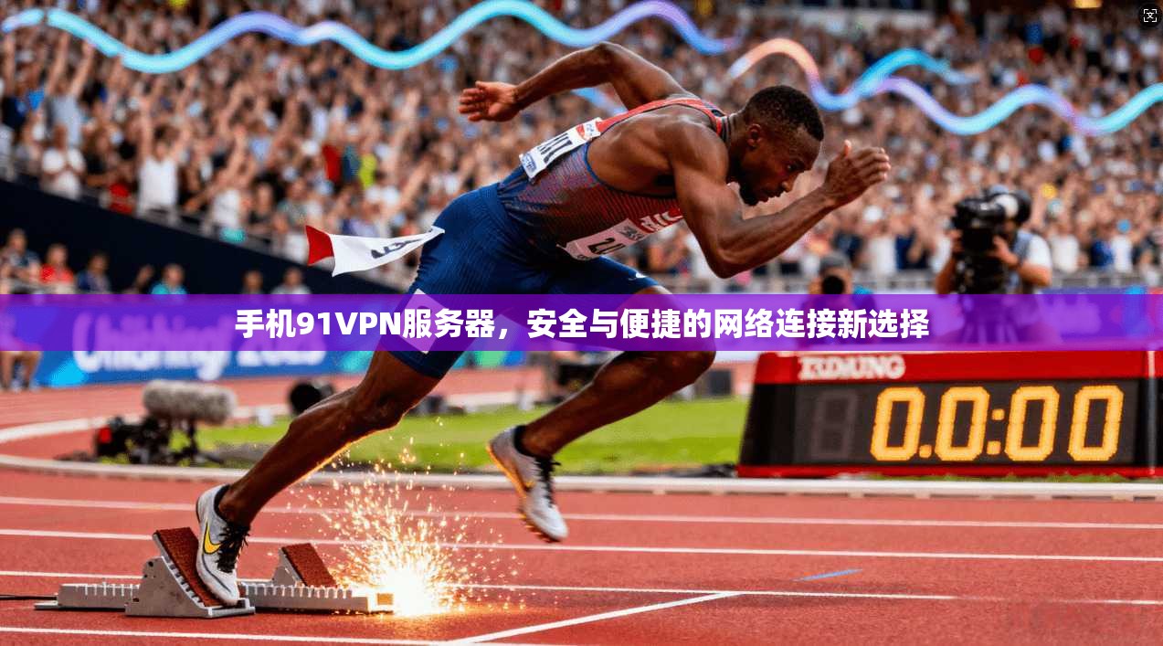 手机91VPN服务器，安全与便捷的网络连接新选择