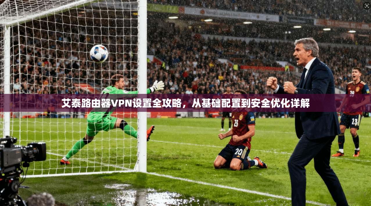 艾泰路由器VPN设置全攻略，从基础配置到安全优化详解