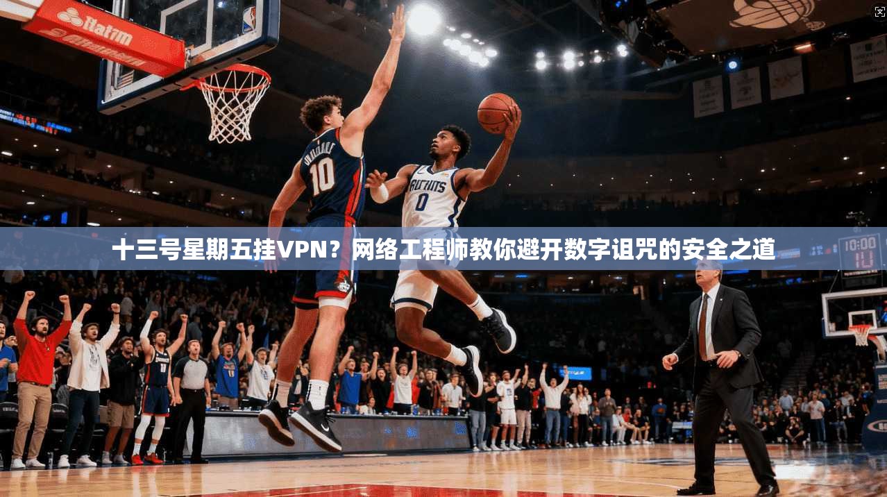 十三号星期五挂VPN？网络工程师教你避开数字诅咒的安全之道