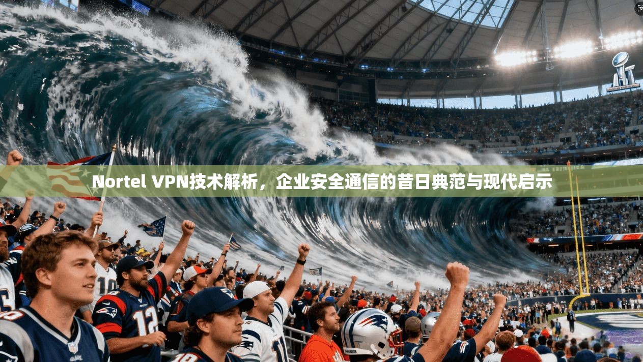 Nortel VPN技术解析，企业安全通信的昔日典范与现代启示