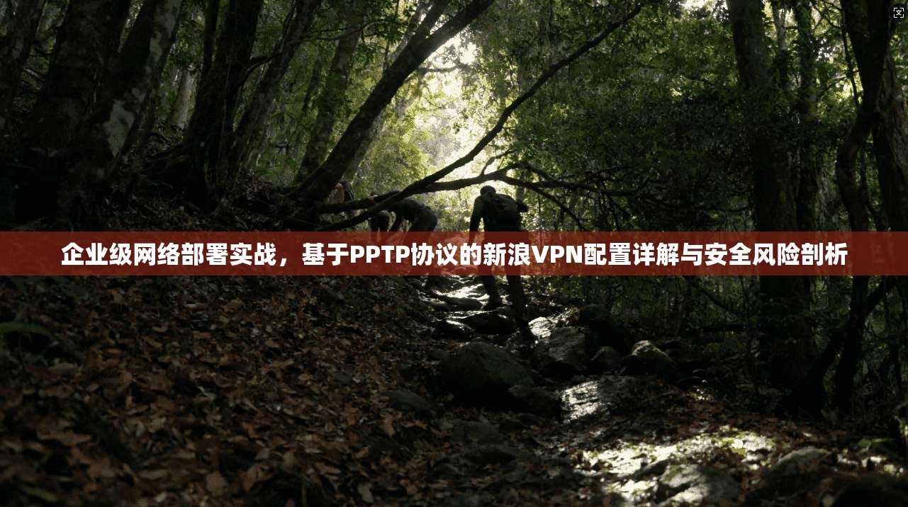 企业级网络部署实战，基于PPTP协议的新浪VPN配置详解与安全风险剖析
