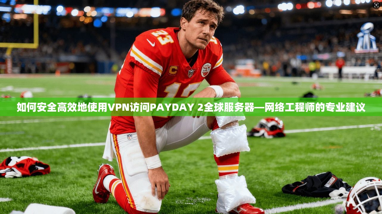 如何安全高效地使用VPN访问PAYDAY 2全球服务器—网络工程师的专业建议