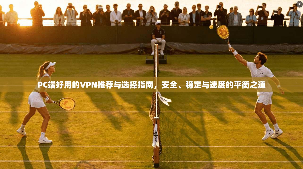 PC端好用的VPN推荐与选择指南，安全、稳定与速度的平衡之道