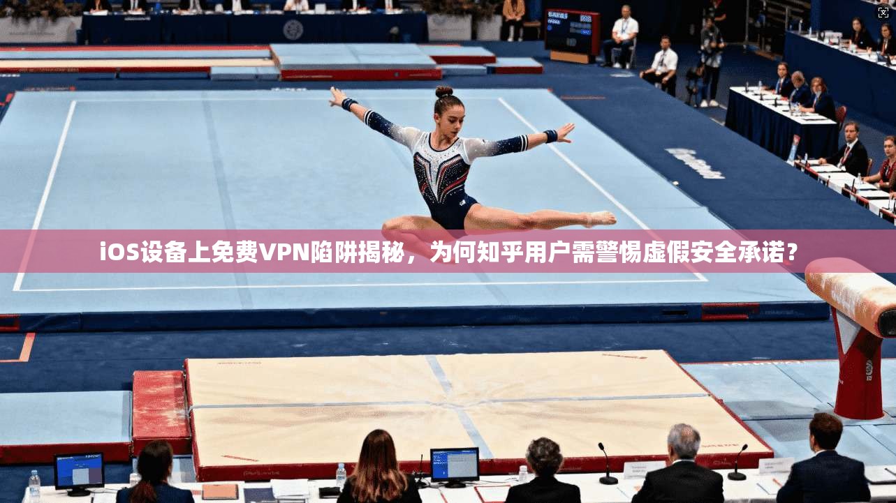 iOS设备上免费VPN陷阱揭秘，为何知乎用户需警惕虚假安全承诺？