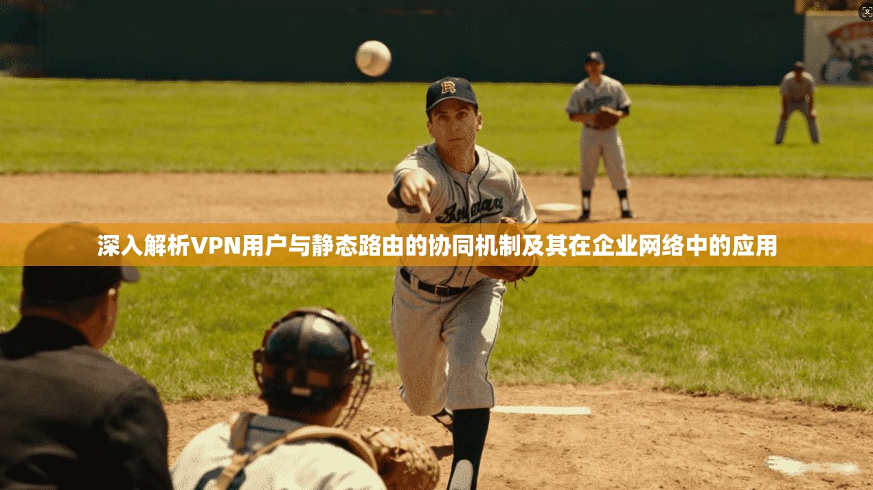 深入解析VPN用户与静态路由的协同机制及其在企业网络中的应用