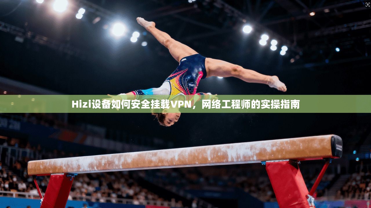 Hizi设备如何安全挂载VPN，网络工程师的实操指南