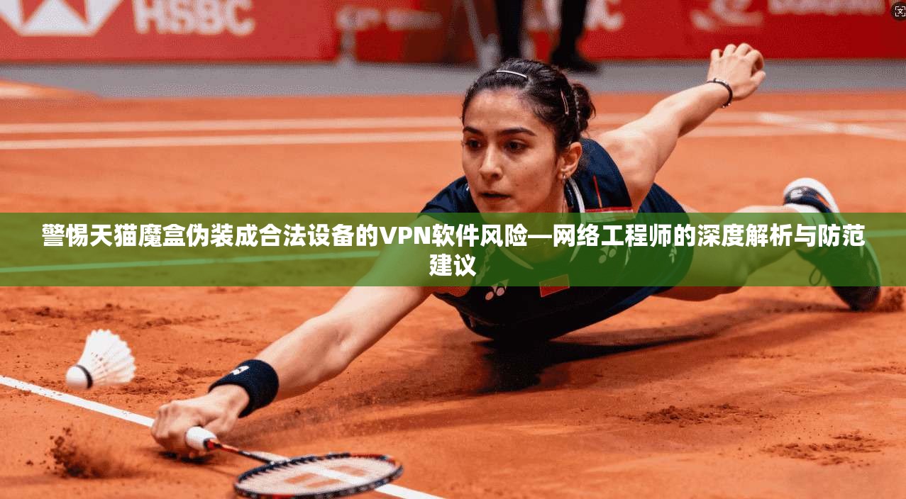 警惕天猫魔盒伪装成合法设备的VPN软件风险—网络工程师的深度解析与防范建议
