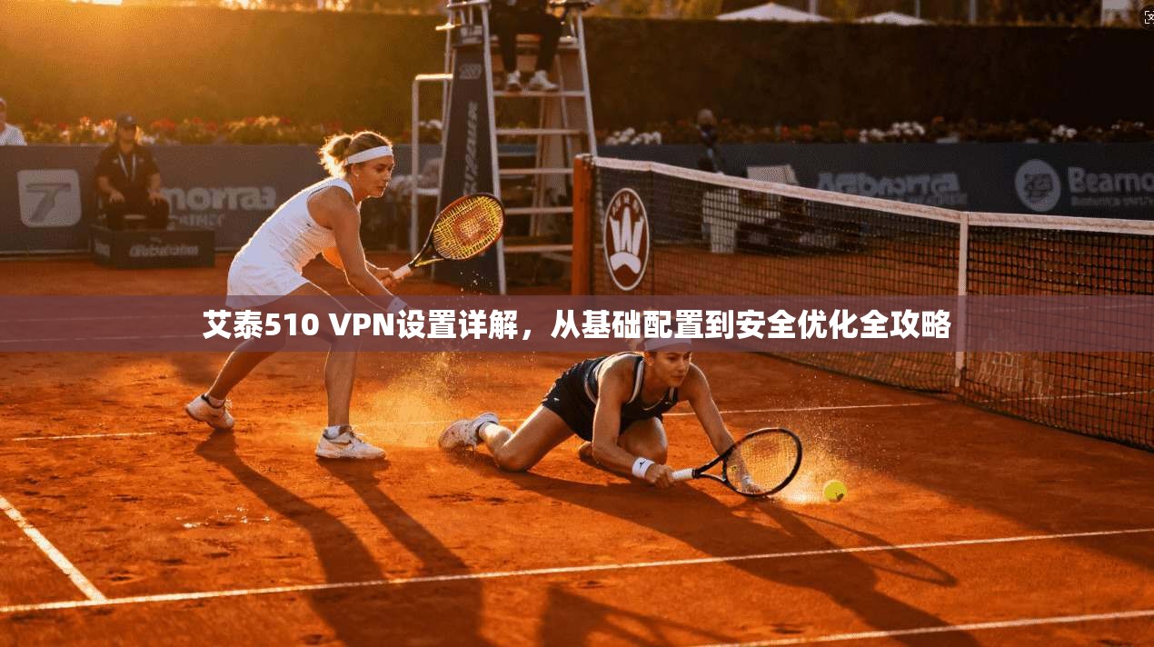 艾泰510 VPN设置详解，从基础配置到安全优化全攻略