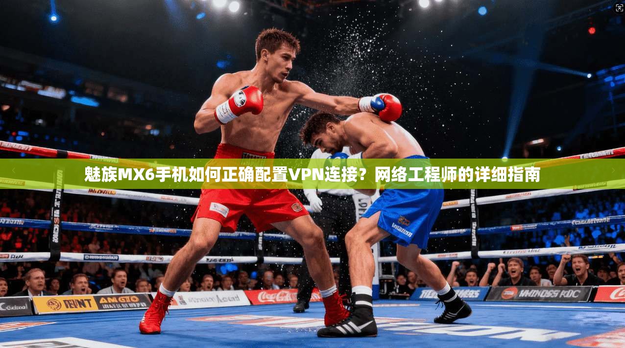 魅族MX6手机如何正确配置VPN连接?网络工程师的详细指南
