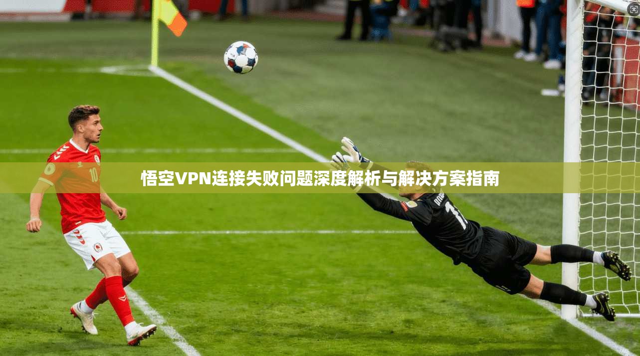 悟空VPN连接失败问题深度解析与解决方案指南