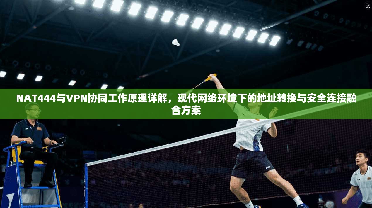 NAT444与VPN协同工作原理详解，现代网络环境下的地址转换与安全连接融合方案