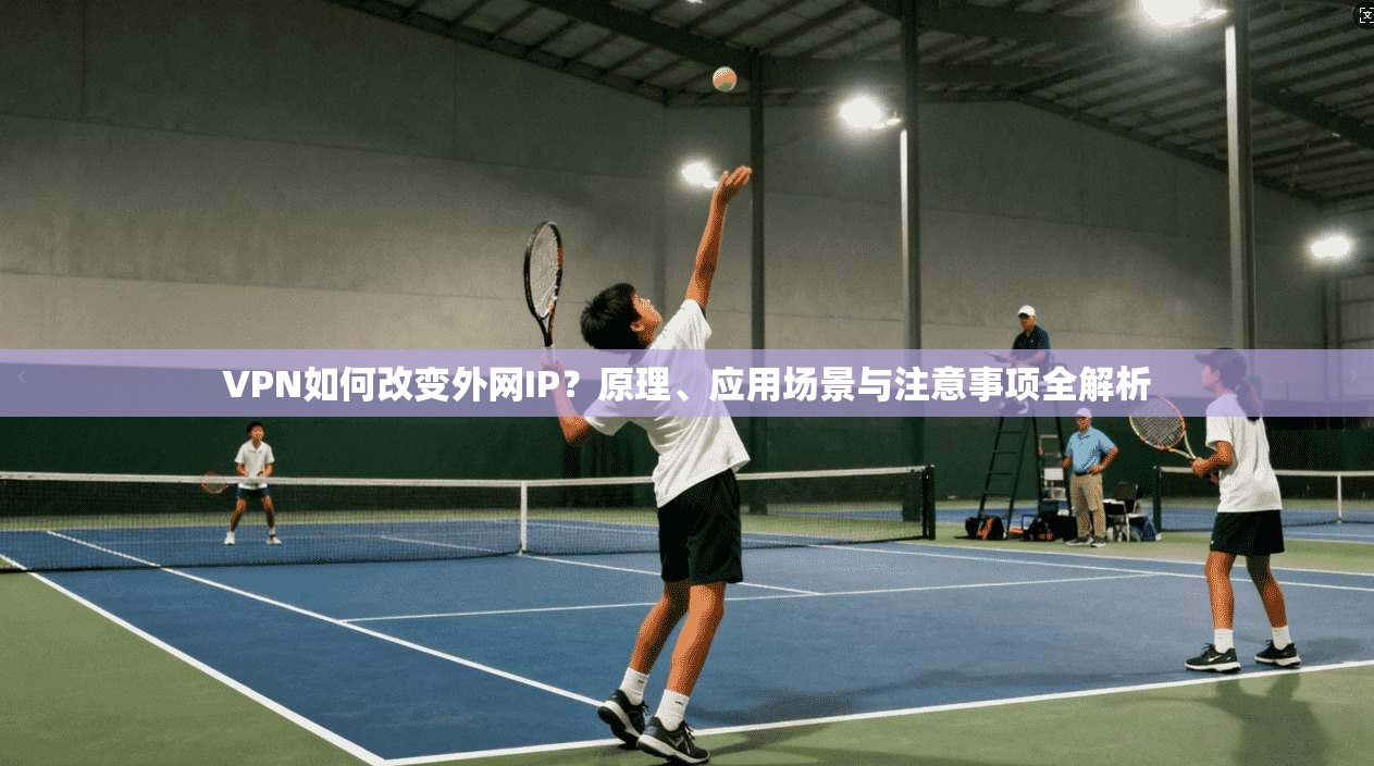 VPN如何改变外网IP？原理、应用场景与注意事项全解析