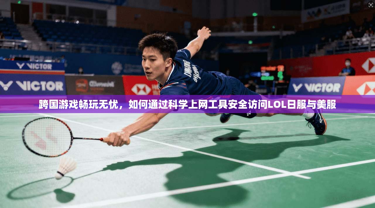 跨国游戏畅玩无忧，如何通过科学上网工具安全访问LOL日服与美服