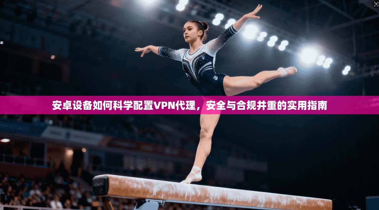 安卓设备如何科学配置VPN代理，安全与合规并重的实用指南