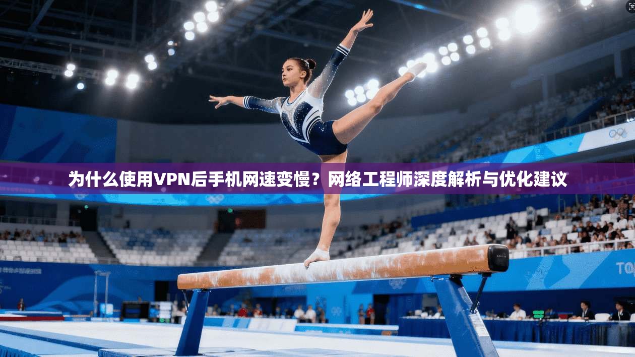为什么使用VPN后手机网速变慢？网络工程师深度解析与优化建议