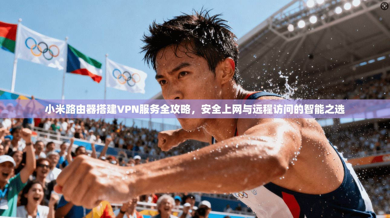 小米路由器搭建VPN服务全攻略，安全上网与远程访问的智能之选