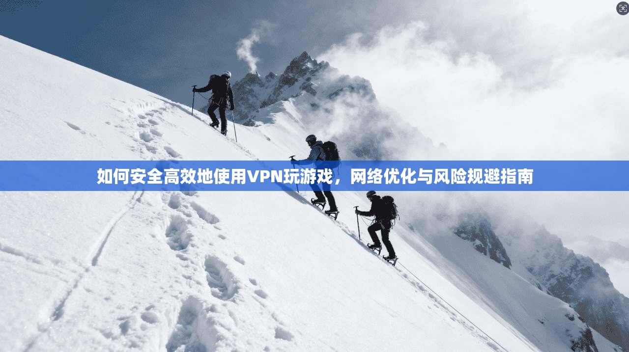 如何安全高效地使用VPN玩游戏，网络优化与风险规避指南