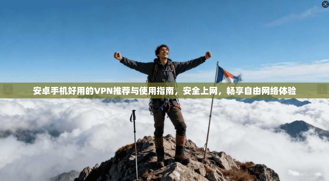 安卓手机好用的VPN推荐与使用指南，安全上网，畅享自由网络体验