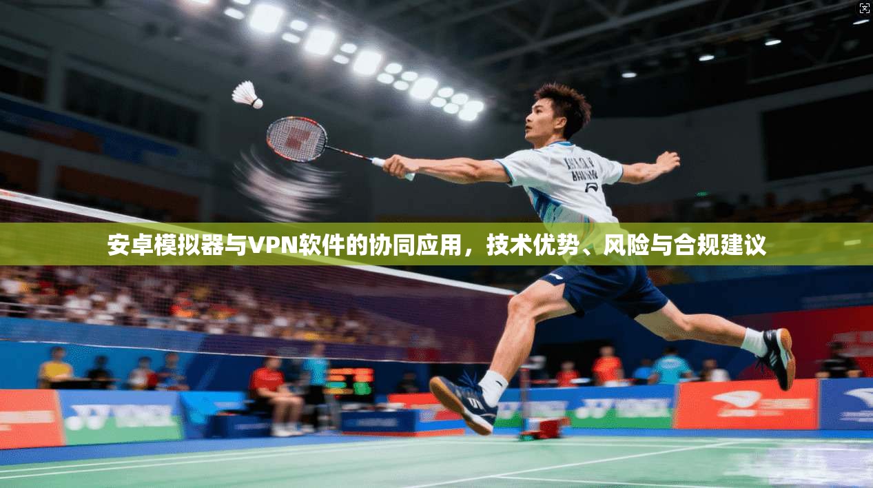 安卓模拟器与VPN软件的协同应用，技术优势、风险与合规建议