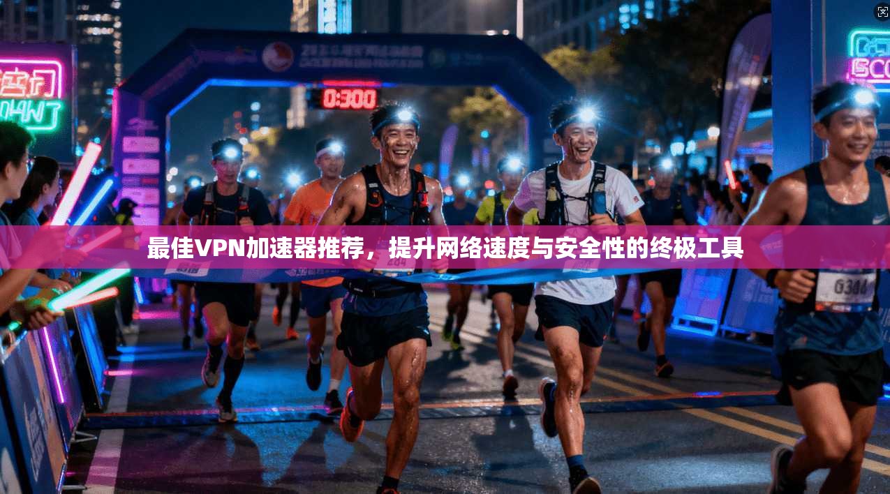 最佳VPN加速器推荐，提升网络速度与安全性的终极工具