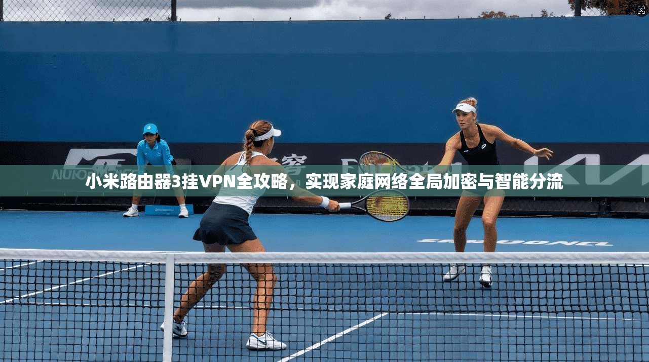 小米路由器3挂VPN全攻略，实现家庭网络全局加密与智能分流