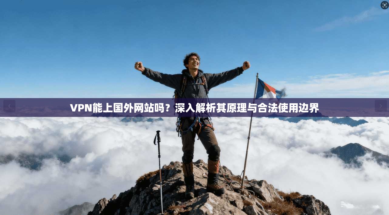 VPN能上国外网站吗？深入解析其原理与合法使用边界