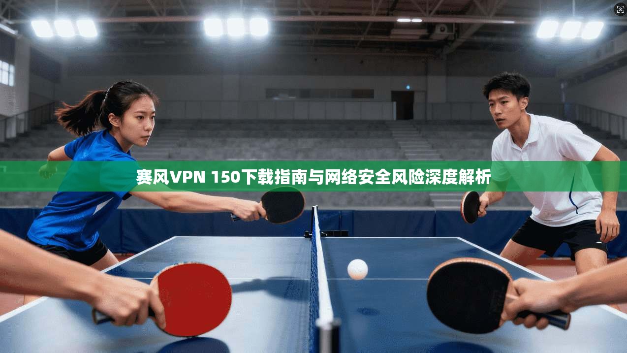 赛风VPN 150下载指南与网络安全风险深度解析