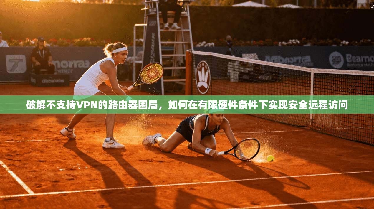 破解不支持VPN的路由器困局，如何在有限硬件条件下实现安全远程访问