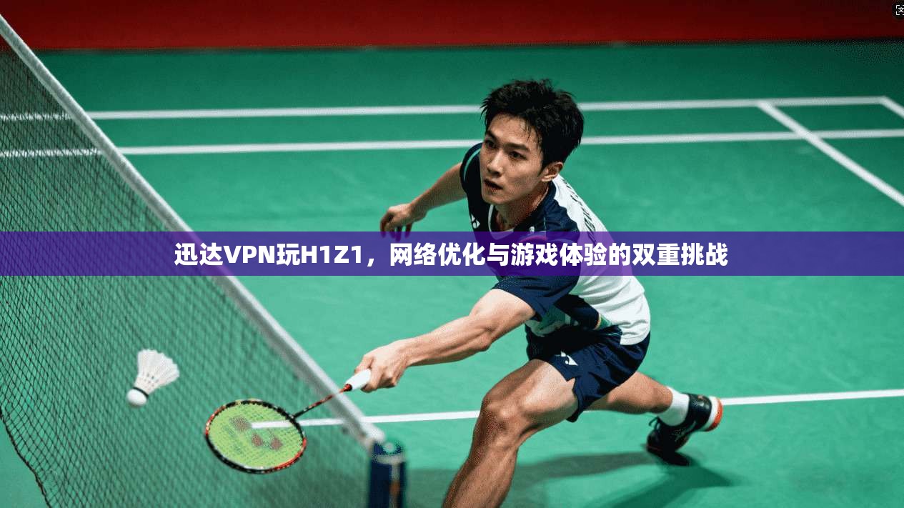 迅达VPN玩H1Z1，网络优化与游戏体验的双重挑战