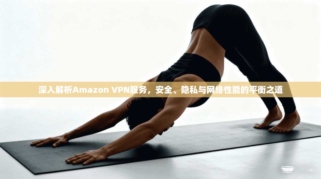 深入解析Amazon VPN服务，安全、隐私与网络性能的平衡之道