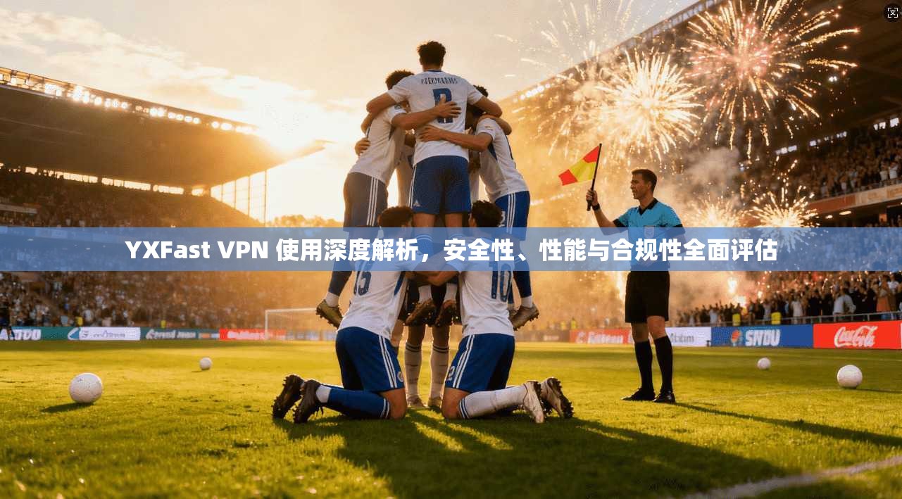 YXFast VPN 使用深度解析，安全性、性能与合规性全面评估