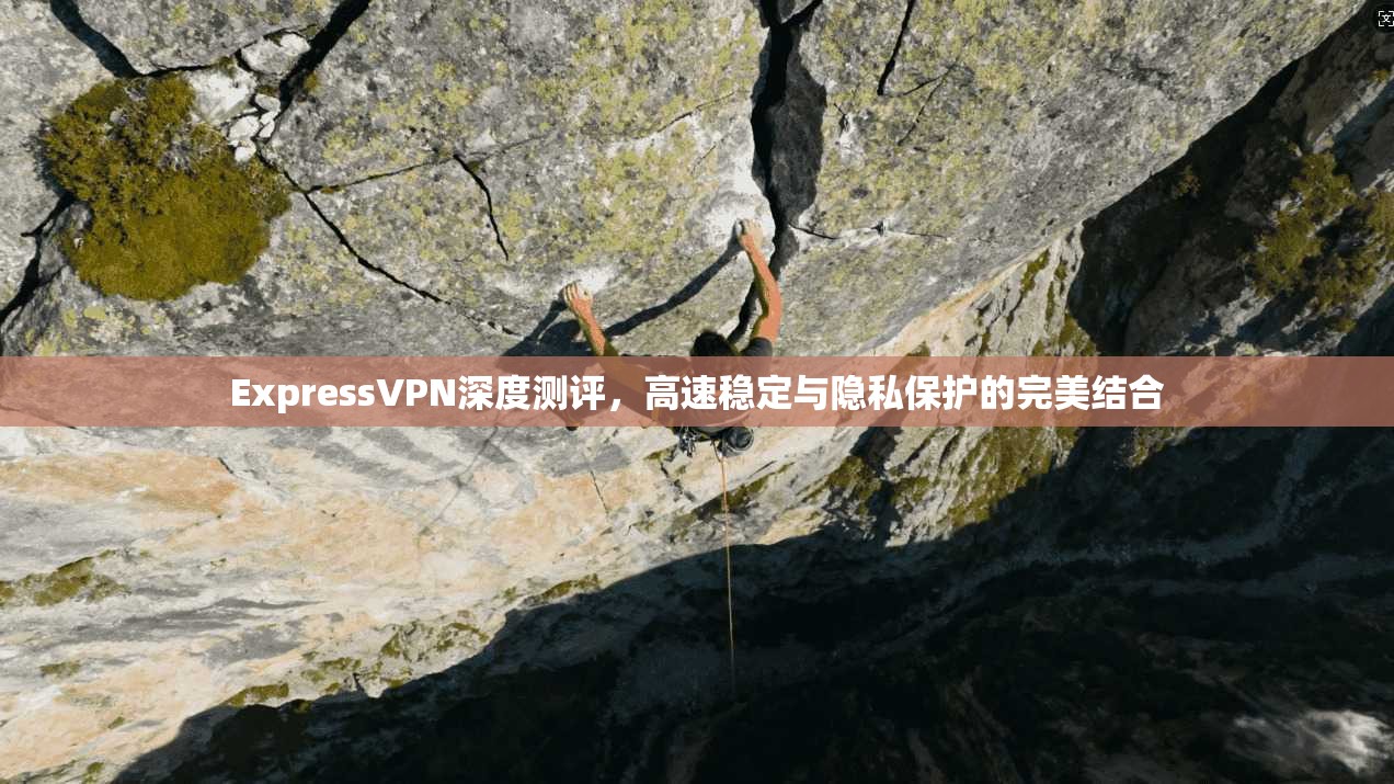 ExpressVPN深度测评，高速稳定与隐私保护的完美结合