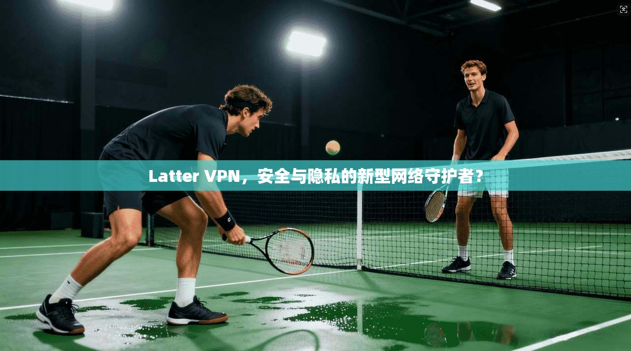 Latter VPN，安全与隐私的新型网络守护者？