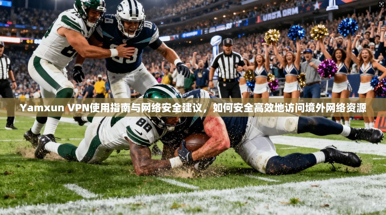 Yamxun VPN使用指南与网络安全建议，如何安全高效地访问境外网络资源