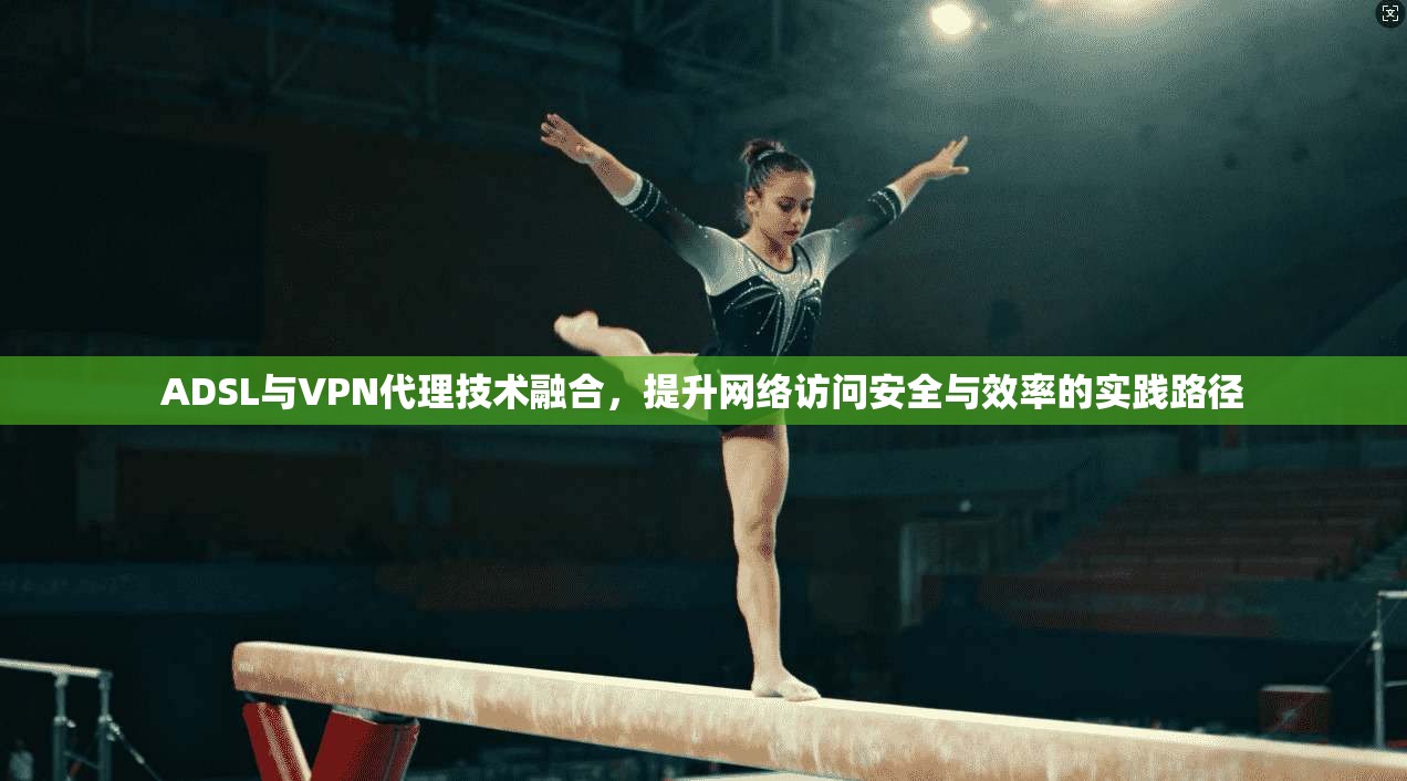 ADSL与VPN代理技术融合，提升网络访问安全与效率的实践路径
