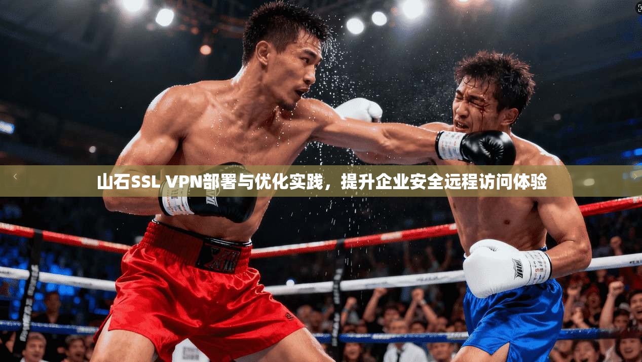 山石SSL VPN部署与优化实践，提升企业安全远程访问体验
