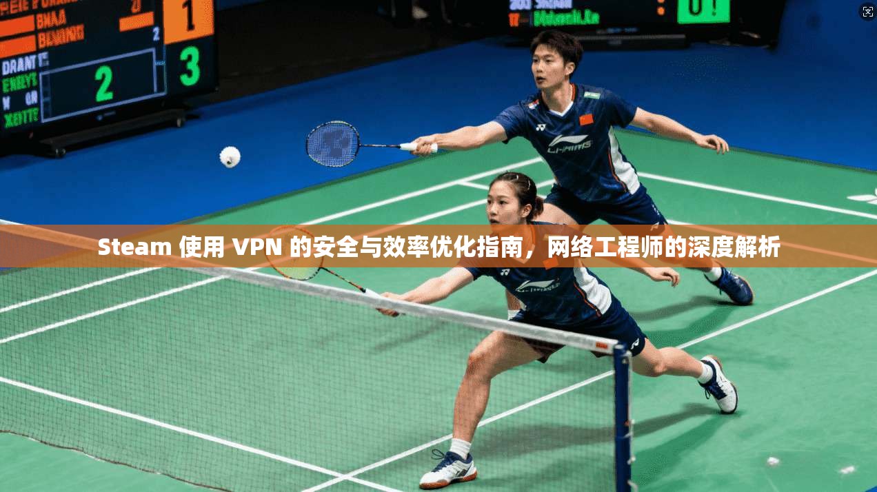 Steam 使用 VPN 的安全与效率优化指南，网络工程师的深度解析