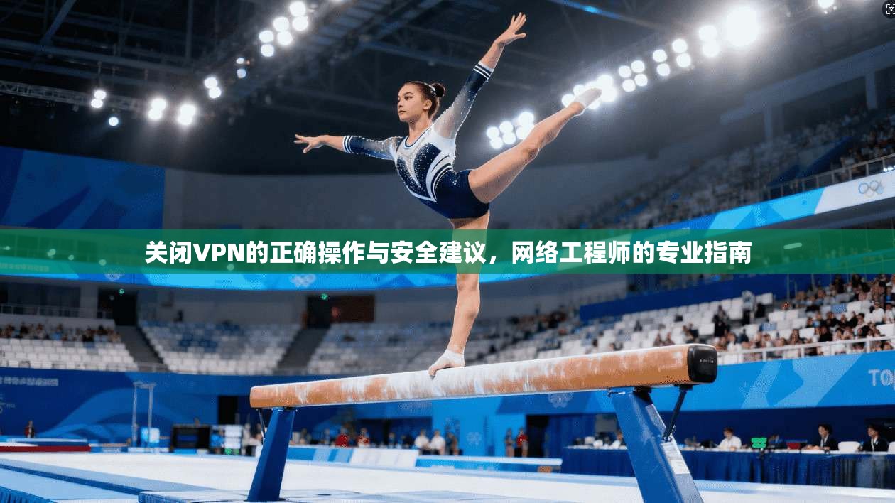 关闭VPN的正确操作与安全建议，网络工程师的专业指南