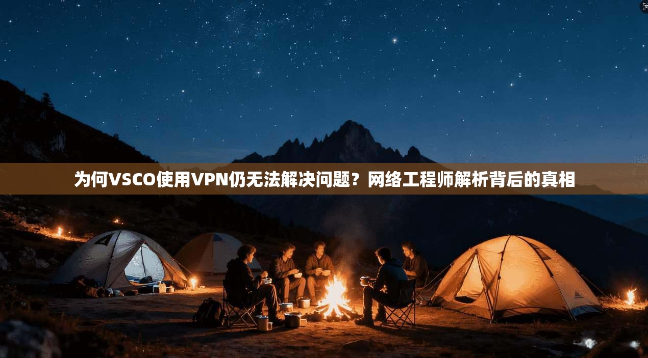 为何VSCO使用VPN仍无法解决问题？网络工程师解析背后的真相