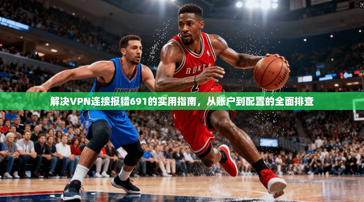 解决VPN连接报错691的实用指南，从账户到配置的全面排查