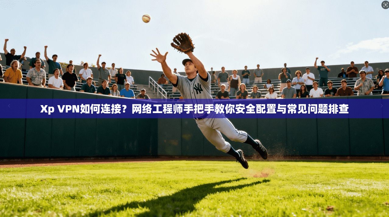 Xp VPN如何连接？网络工程师手把手教你安全配置与常见问题排查