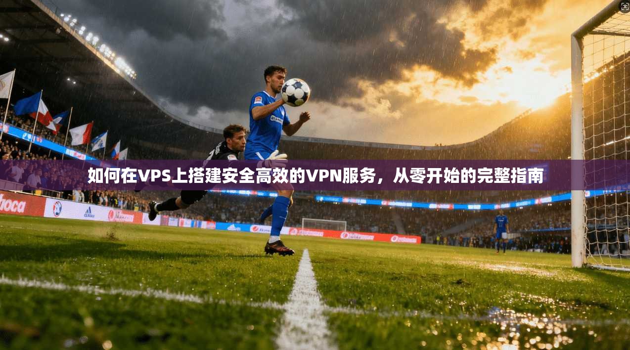 如何在VPS上搭建安全高效的VPN服务，从零开始的完整指南