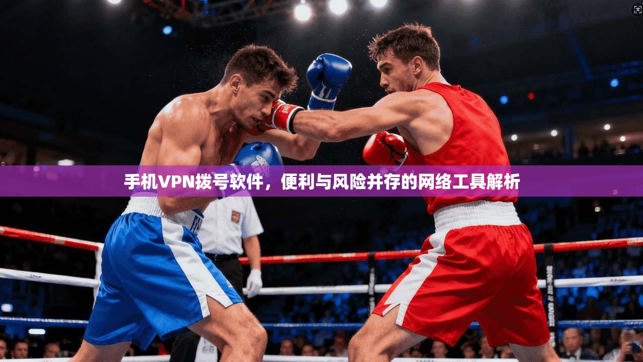 手机VPN拨号软件，便利与风险并存的网络工具解析
