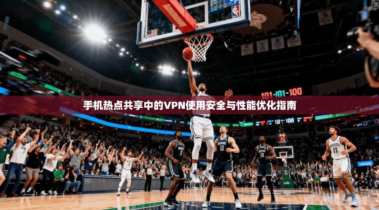 手机热点共享中的VPN使用安全与性能优化指南