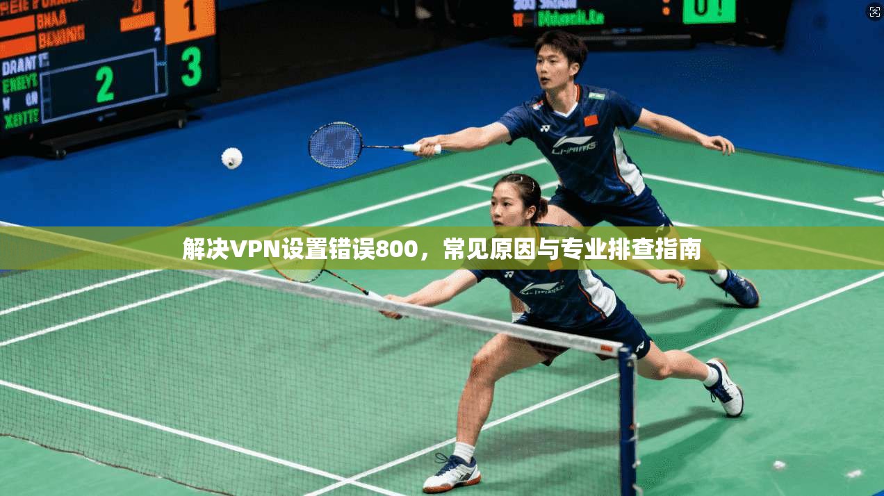 解决VPN设置错误800，常见原因与专业排查指南