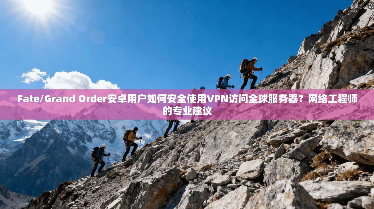 Fate/Grand Order安卓用户如何安全使用VPN访问全球服务器？网络工程师的专业建议